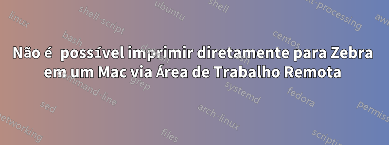 Não é possível imprimir diretamente para Zebra em um Mac via Área de Trabalho Remota