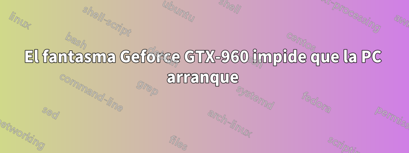 El fantasma Geforce GTX-960 impide que la PC arranque