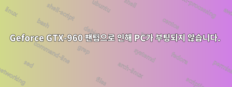 Geforce GTX-960 팬텀으로 인해 PC가 부팅되지 않습니다.