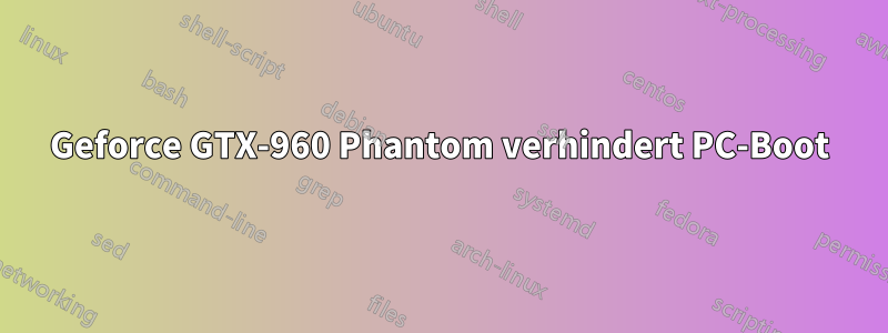 Geforce GTX-960 Phantom verhindert PC-Boot