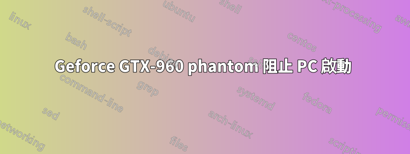 Geforce GTX-960 phantom 阻止 PC 啟動