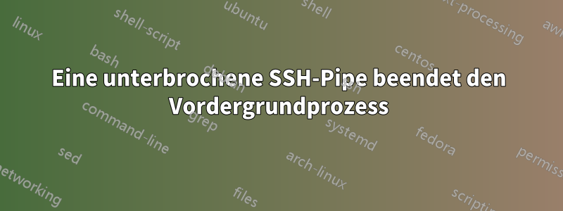 Eine unterbrochene SSH-Pipe beendet den Vordergrundprozess