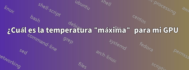 ¿Cuál es la temperatura "máxima" para mi GPU 