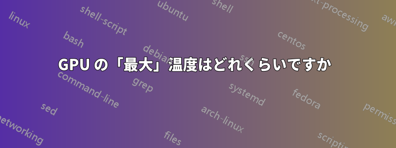 GPU の「最大」温度はどれくらいですか 