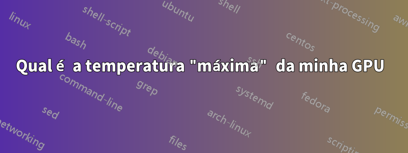 Qual é a temperatura "máxima" da minha GPU 