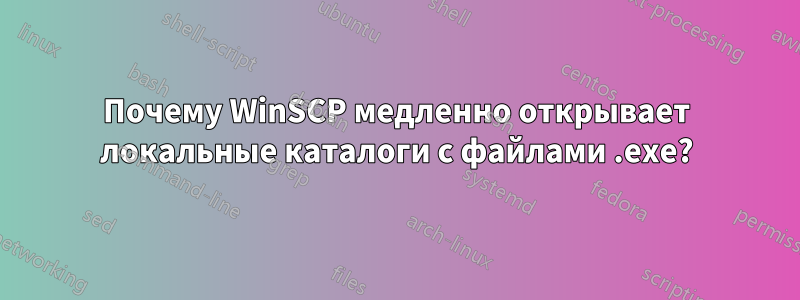 Почему WinSCP медленно открывает локальные каталоги с файлами .exe?