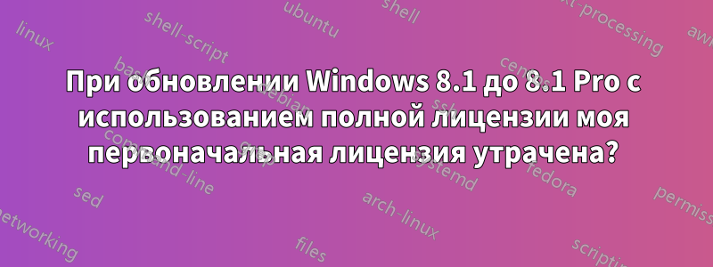 При обновлении Windows 8.1 до 8.1 Pro с использованием полной лицензии моя первоначальная лицензия утрачена?