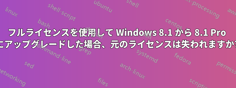 フルライセンスを使用して Windows 8.1 から 8.1 Pro にアップグレードした場合、元のライセンスは失われますか?