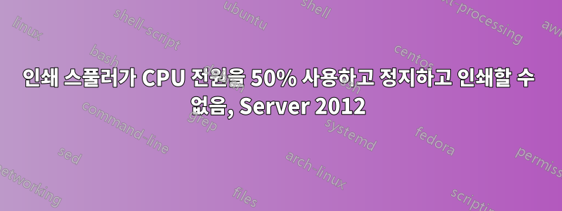 인쇄 스풀러가 CPU 전원을 50% 사용하고 정지하고 인쇄할 수 없음, Server 2012
