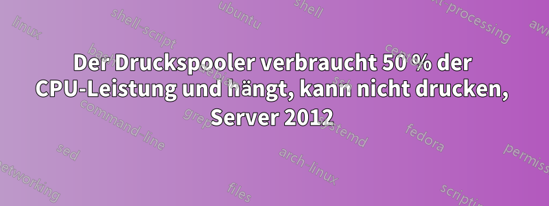 Der Druckspooler verbraucht 50 % der CPU-Leistung und hängt, kann nicht drucken, Server 2012
