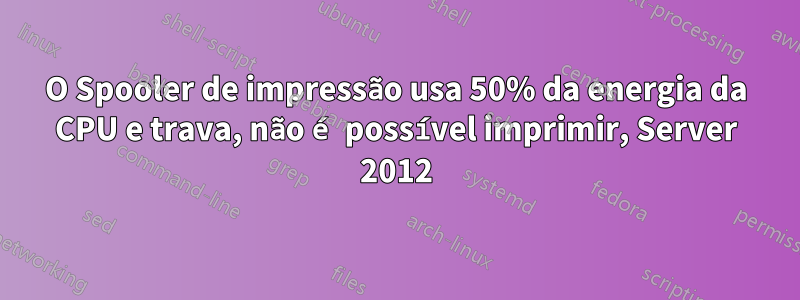 O Spooler de impressão usa 50% da energia da CPU e trava, não é possível imprimir, Server 2012