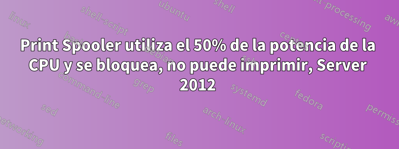 Print Spooler utiliza el 50% de la potencia de la CPU y se bloquea, no puede imprimir, Server 2012