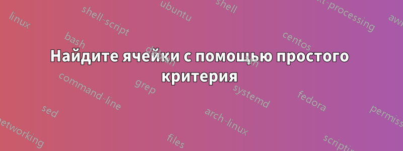 Найдите ячейки с помощью простого критерия
