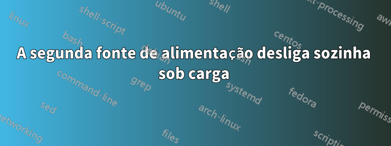 A segunda fonte de alimentação desliga sozinha sob carga