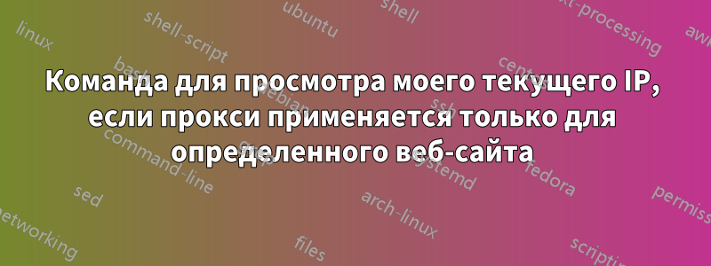 Команда для просмотра моего текущего IP, если прокси применяется только для определенного веб-сайта