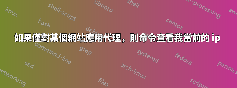 如果僅對某個網站應用代理,則命令查看我當前的 ip