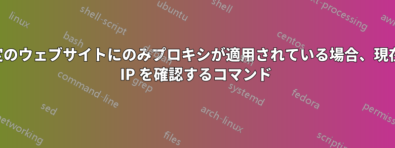 特定のウェブサイトにのみプロキシが適用されている場合、現在の IP を確認するコマンド