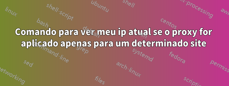 Comando para ver meu ip atual se o proxy for aplicado apenas para um determinado site