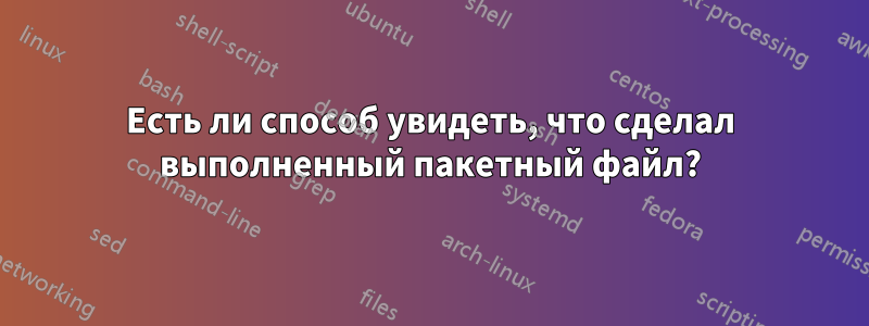 Есть ли способ увидеть, что сделал выполненный пакетный файл?