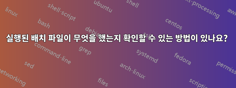 실행된 배치 파일이 무엇을 했는지 확인할 수 있는 방법이 있나요?