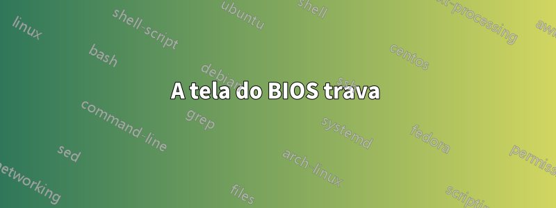 A tela do BIOS trava