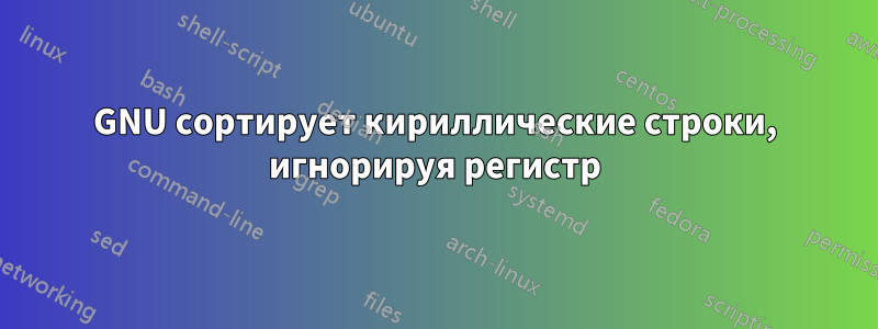 GNU сортирует кириллические строки, игнорируя регистр