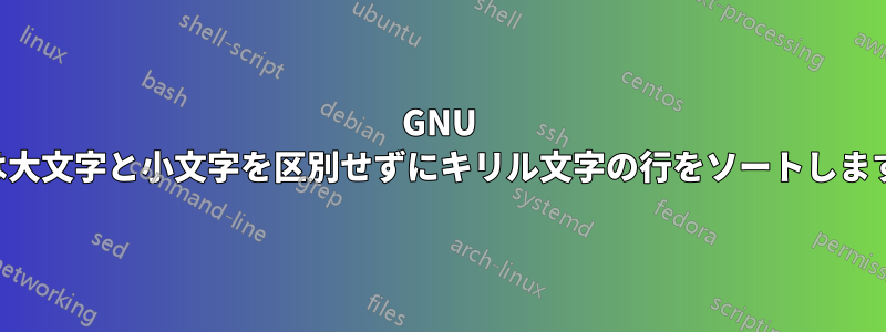 GNU は大文字と小文字を区別せずにキリル文字の行をソートします