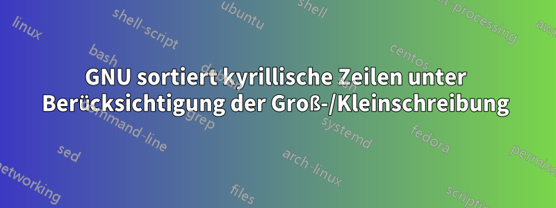 GNU sortiert kyrillische Zeilen unter Berücksichtigung der Groß-/Kleinschreibung