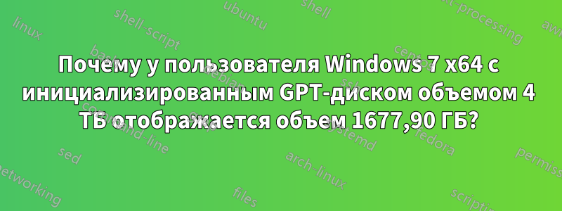 Почему у пользователя Windows 7 x64 с инициализированным GPT-диском объемом 4 ТБ отображается объем 1677,90 ГБ?