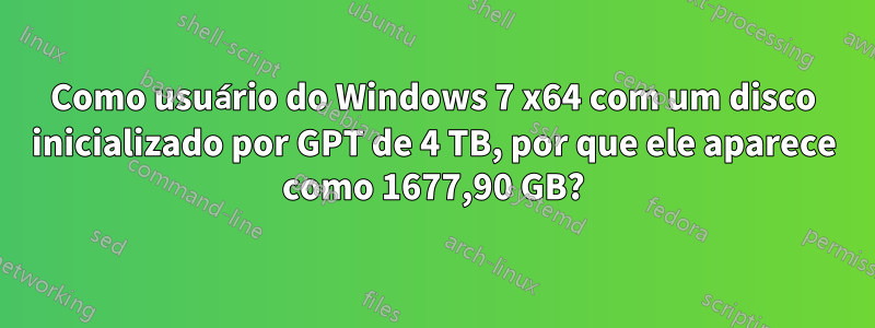 Como usuário do Windows 7 x64 com um disco inicializado por GPT de 4 TB, por que ele aparece como 1677,90 GB?
