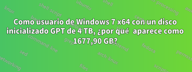 Como usuario de Windows 7 x64 con un disco inicializado GPT de 4 TB, ¿por qué aparece como 1677,90 GB?