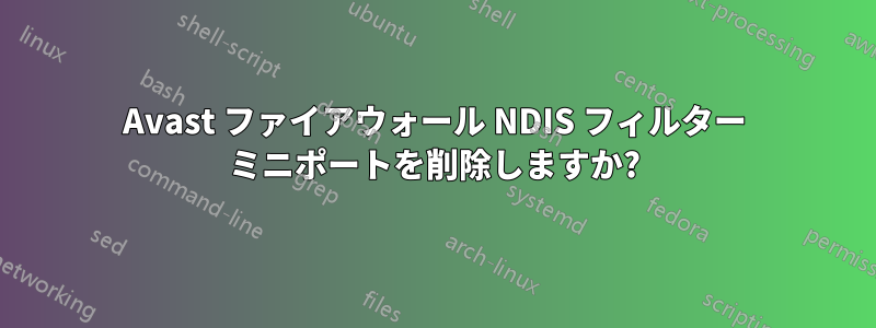 Avast ファイアウォール NDIS フィルター ミニポートを削除しますか?