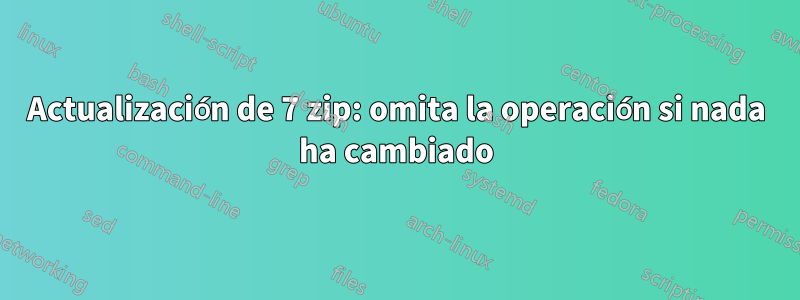 Actualización de 7 zip: omita la operación si nada ha cambiado