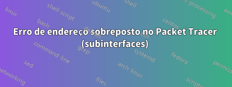 Erro de endereço sobreposto no Packet Tracer (subinterfaces)
