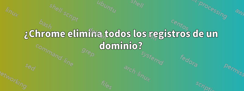 ¿Chrome elimina todos los registros de un dominio?