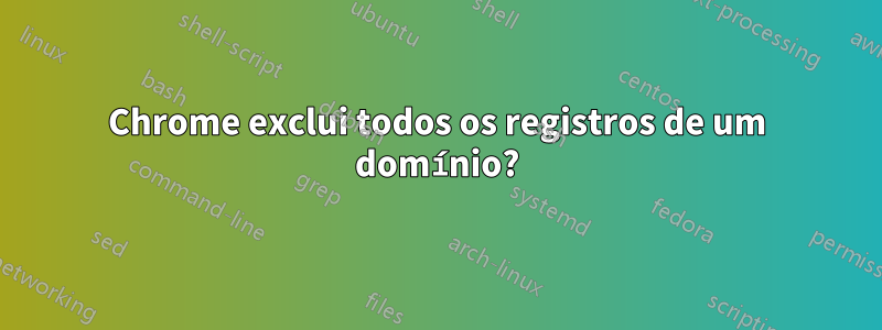 Chrome exclui todos os registros de um domínio?
