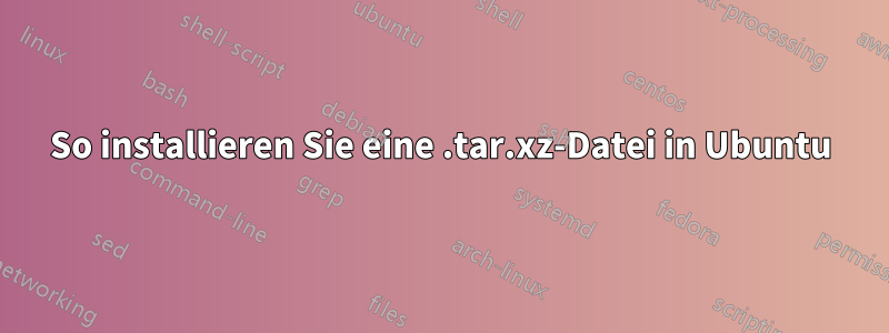So installieren Sie eine .tar.xz-Datei in Ubuntu