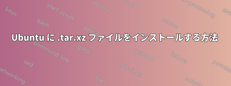 Ubuntu に .tar.xz ファイルをインストールする方法