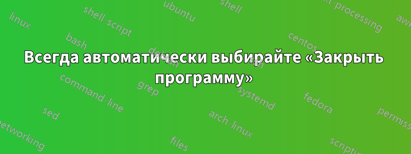Всегда автоматически выбирайте «Закрыть программу»