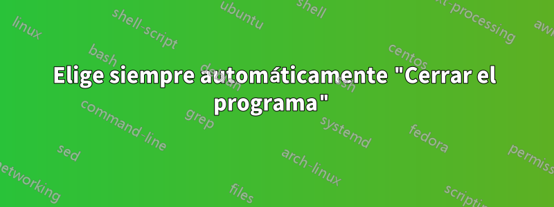 Elige siempre automáticamente "Cerrar el programa"
