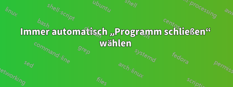 Immer automatisch „Programm schließen“ wählen