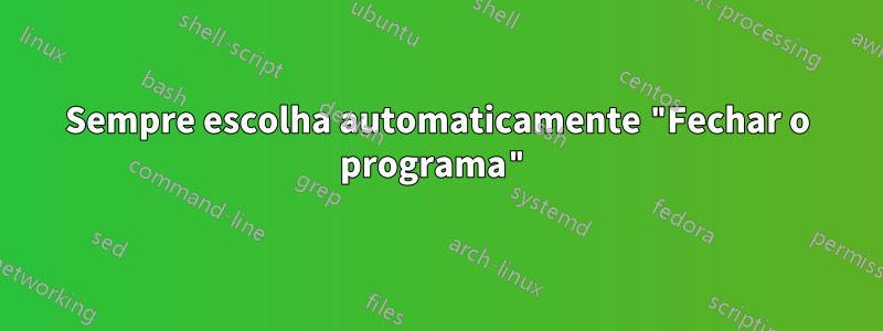Sempre escolha automaticamente "Fechar o programa"