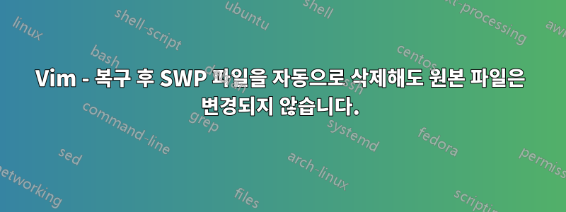Vim - 복구 후 SWP 파일을 자동으로 삭제해도 원본 파일은 변경되지 않습니다.