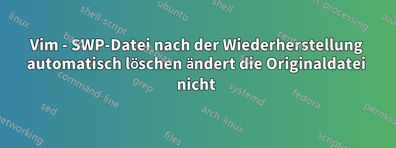 Vim - SWP-Datei nach der Wiederherstellung automatisch löschen ändert die Originaldatei nicht