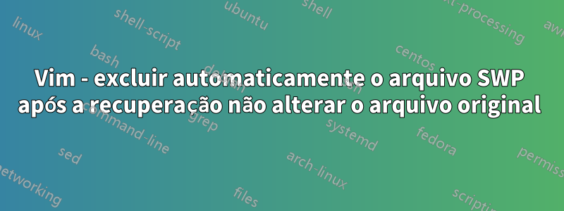 Vim - excluir automaticamente o arquivo SWP após a recuperação não alterar o arquivo original