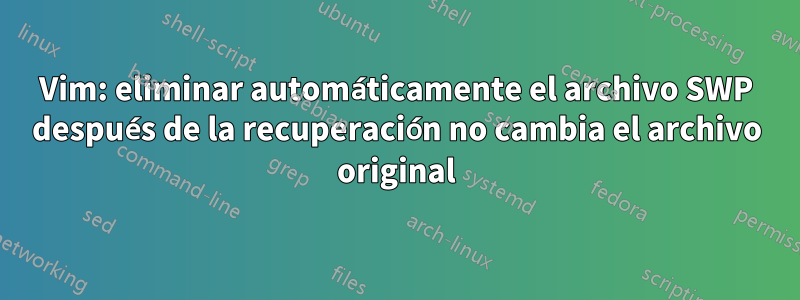 Vim: eliminar automáticamente el archivo SWP después de la recuperación no cambia el archivo original