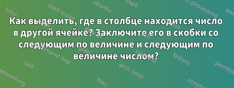 Как выделить, где в столбце находится число в другой ячейке? Заключите его в скобки со следующим по величине и следующим по величине числом?
