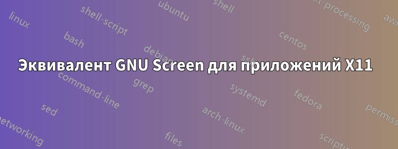 Эквивалент GNU Screen для приложений X11 