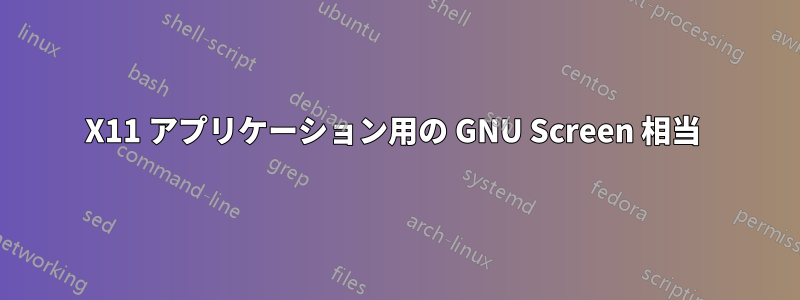 X11 アプリケーション用の GNU Screen 相当 