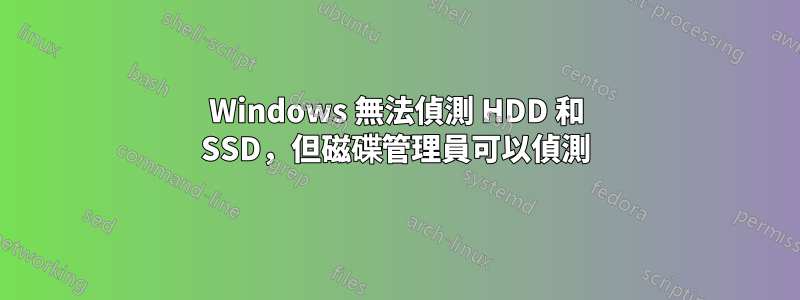 Windows 無法偵測 HDD 和 SSD，但磁碟管理員可以偵測
